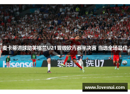 麦卡蒂进球助英格兰U21晋级欧青赛半决赛 当选全场最佳