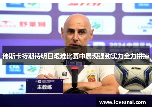 穆斯卡特期待明日艰难比赛中展现强劲实力全力拼搏