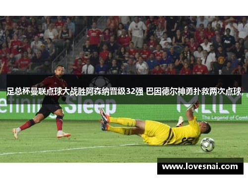 足总杯曼联点球大战胜阿森纳晋级32强 巴因德尔神勇扑救两次点球